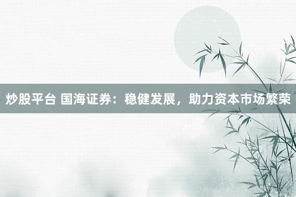炒股平台 国海证券:稳健发展,助力资本市场繁荣