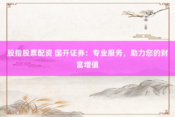 股指股票配资 国开证券：专业服务，助力您的财富增值