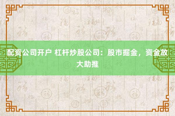 配资公司开户 杠杆炒股公司：股市掘金，资金放大助推