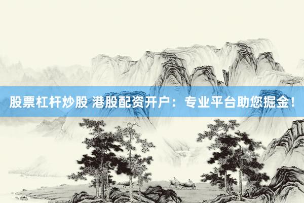 股票杠杆炒股 港股配资开户：专业平台助您掘金！