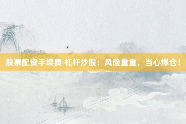 股票配资手续费 杠杆炒股：风险重重，当心爆仓！