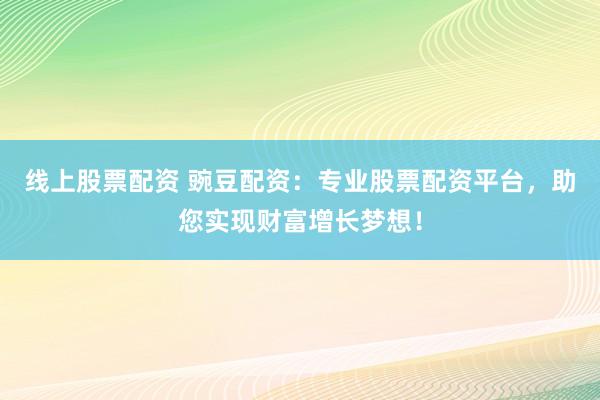 线上股票配资 豌豆配资：专业股票配资平台，助您实现财富增长梦想！