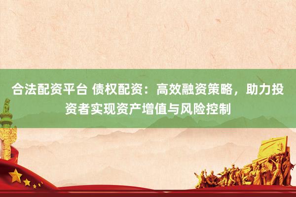 合法配资平台 债权配资:高效融资策略,助力投资者实现资产增值与风险控制