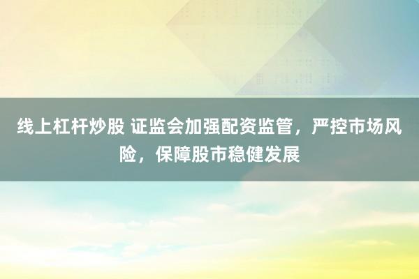 线上杠杆炒股 证监会加强配资监管，严控市场风险，保障股市稳健发展