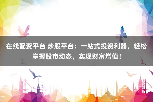 在线配资平台 炒股平台：一站式投资利器，轻松掌握股市动态，实现财富增值！
