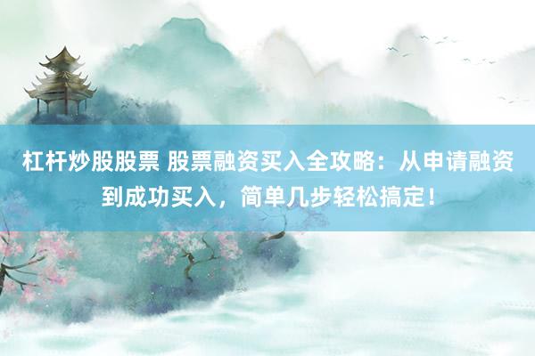 杠杆炒股股票 股票融资买入全攻略：从申请融资到成功买入，简单几步轻松搞定！