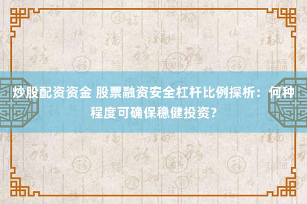 炒股配资资金 股票融资安全杠杆比例探析：何种程度可确保稳健投资？