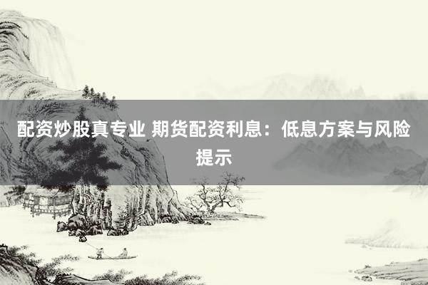 配资炒股真专业 期货配资利息：低息方案与风险提示