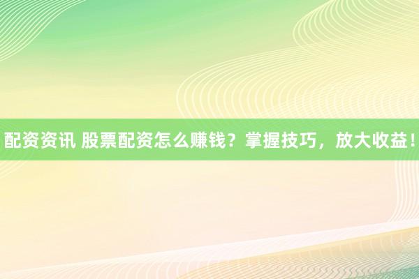 配资资讯 股票配资怎么赚钱？掌握技巧，放大收益！