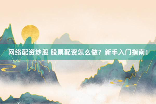 网络配资炒股 股票配资怎么做？新手入门指南！
