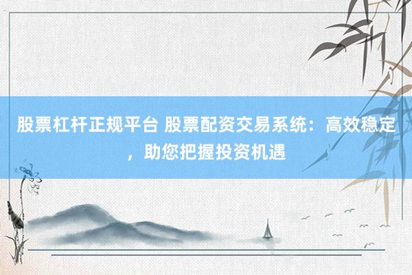 股票杠杆正规平台 股票配资交易系统：高效稳定，助您把握投资机遇