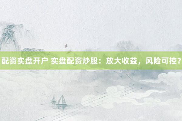 配资实盘开户 实盘配资炒股:放大收益,风险可控?