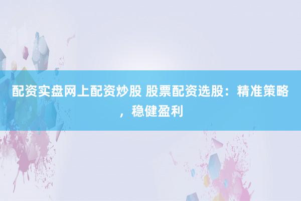 配资实盘网上配资炒股 股票配资选股：精准策略，稳健盈利