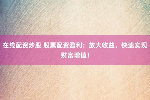 在线配资炒股 股票配资盈利：放大收益，快速实现财富增值！