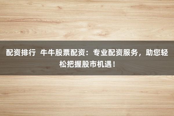 配资排行  牛牛股票配资：专业配资服务，助您轻松把握股市机遇！