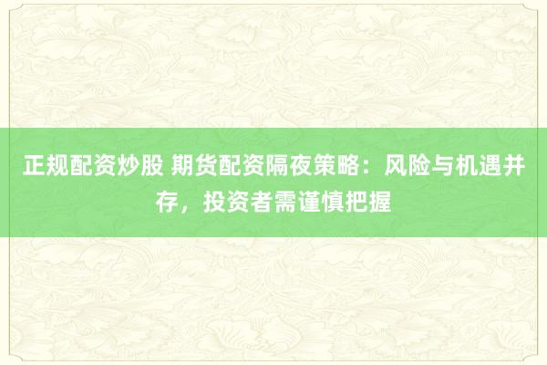 正规配资炒股 期货配资隔夜策略：风险与机遇并存，投资者需谨慎把握