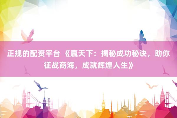 正规的配资平台 《赢天下：揭秘成功秘诀，助你征战商海，成就辉煌人生》