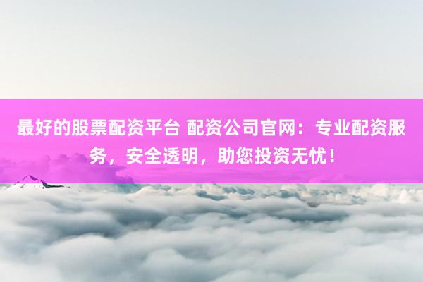 最好的股票配资平台 配资公司官网：专业配资服务，安全透明，助您投资无忧！