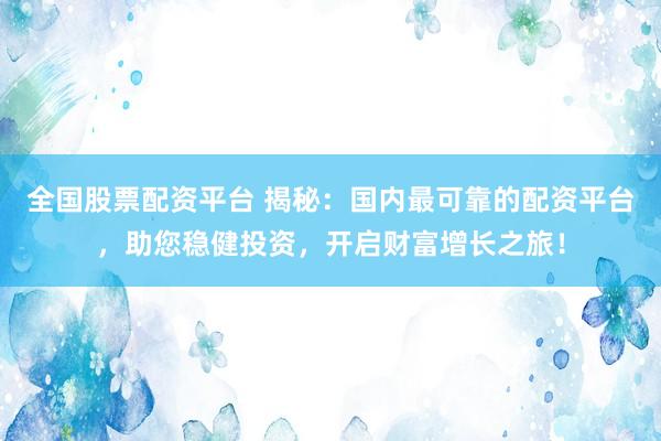 全国股票配资平台 揭秘：国内最可靠的配资平台，助您稳健投资，开启财富增长之旅！