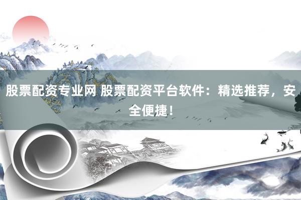 股票配资专业网 股票配资平台软件：精选推荐，安全便捷！
