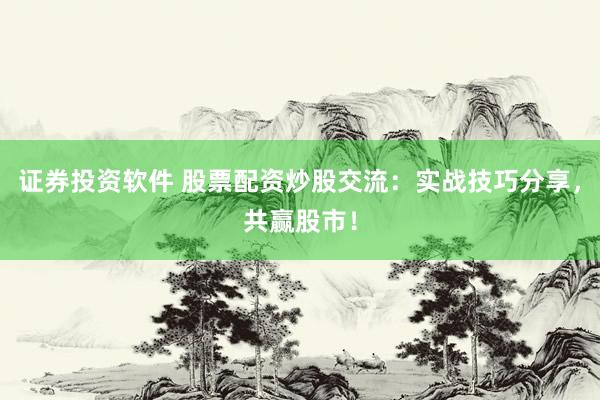 证券投资软件 股票配资炒股交流：实战技巧分享，共赢股市！