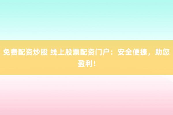 免费配资炒股 线上股票配资门户：安全便捷，助您盈利！