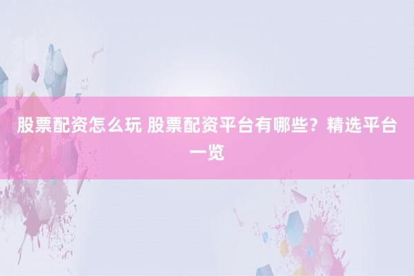 股票配资怎么玩 股票配资平台有哪些？精选平台一览
