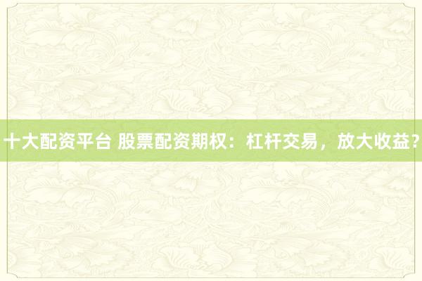 十大配资平台 股票配资期权：杠杆交易，放大收益？