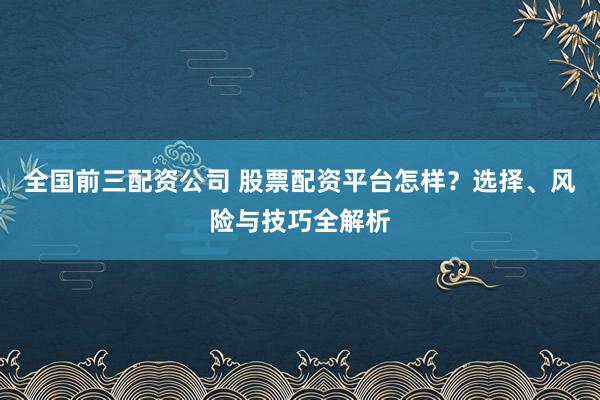 全国前三配资公司 股票配资平台怎样?选择、风险与技巧全解析