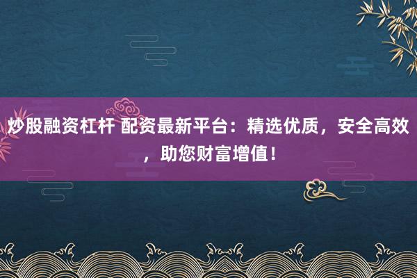 炒股融资杠杆 配资最新平台：精选优质，安全高效，助您财富增值！