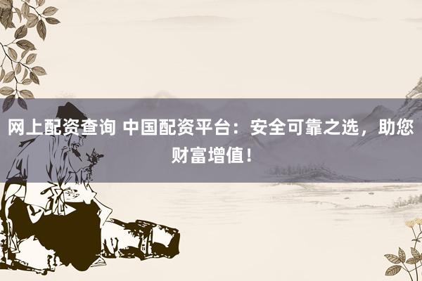 网上配资查询 中国配资平台：安全可靠之选，助您财富增值！
