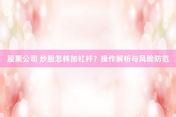 股票公司 炒股怎样加杠杆？操作解析与风险防范