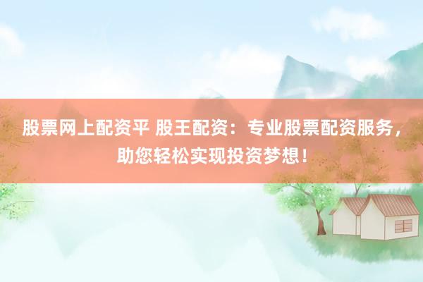 股票网上配资平 股王配资：专业股票配资服务，助您轻松实现投资梦想！