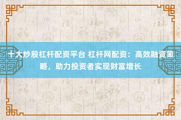 十大炒股杠杆配资平台 杠杆网配资：高效融资策略，助力投资者实现财富增长