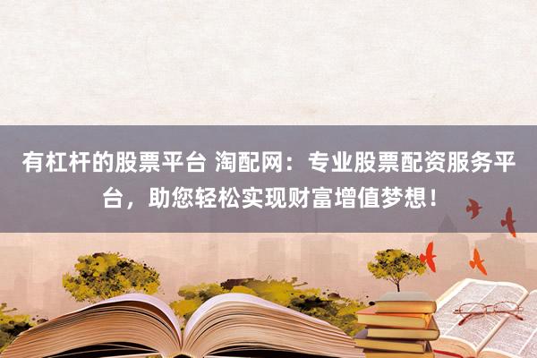 有杠杆的股票平台 淘配网:专业股票配资服务平台,助您轻松实现财富增值梦想!