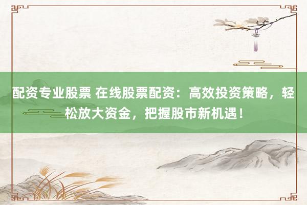 配资专业股票 在线股票配资：高效投资策略，轻松放大资金，把握股市新机遇！