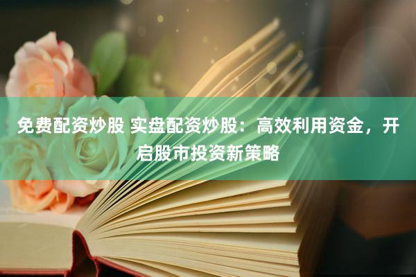 免费配资炒股 实盘配资炒股：高效利用资金，开启股市投资新策略