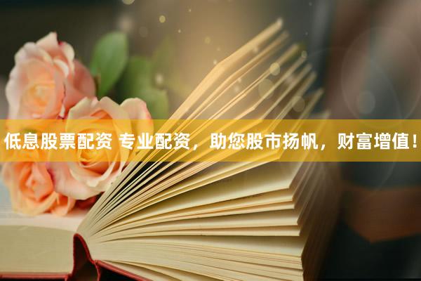 低息股票配资 专业配资，助您股市扬帆，财富增值！
