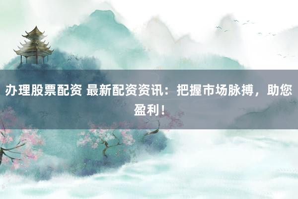 办理股票配资 最新配资资讯：把握市场脉搏，助您盈利！