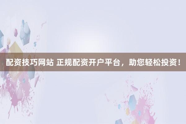 配资技巧网站 正规配资开户平台，助您轻松投资！