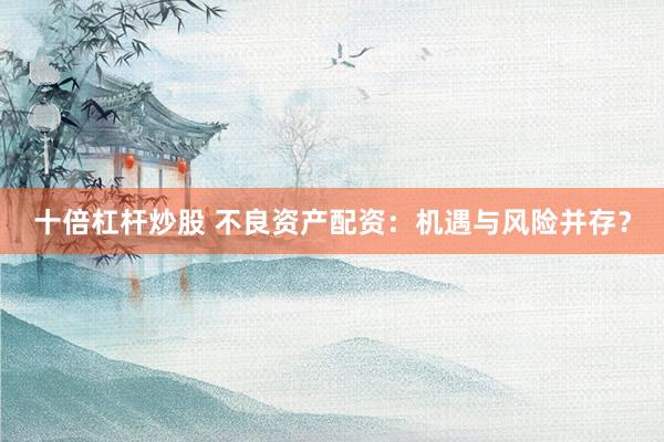 十倍杠杆炒股 不良资产配资：机遇与风险并存？