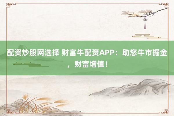 配资炒股网选择 财富牛配资APP：助您牛市掘金，财富增值！