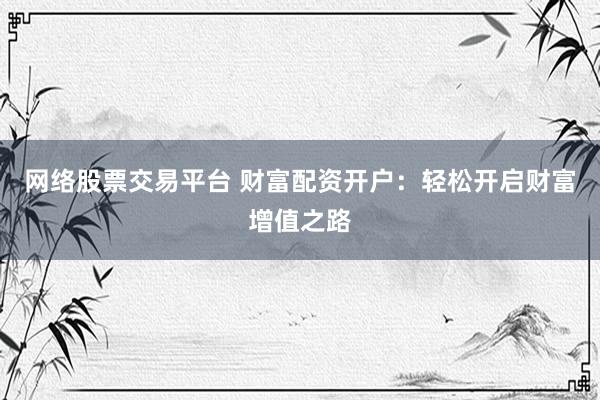 网络股票交易平台 财富配资开户：轻松开启财富增值之路