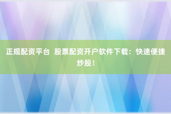 正规配资平台  股票配资开户软件下载：快速便捷炒股！