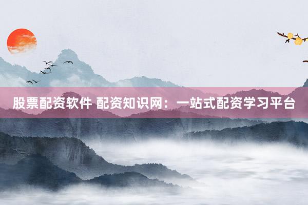 股票配资软件 配资知识网：一站式配资学习平台