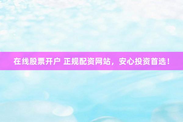 在线股票开户 正规配资网站，安心投资首选！