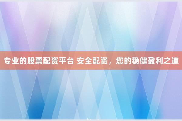 专业的股票配资平台 安全配资，您的稳健盈利之道