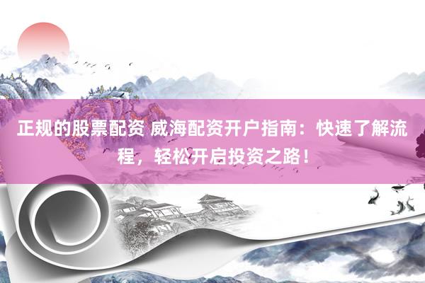 正规的股票配资 威海配资开户指南：快速了解流程，轻松开启投资之路！