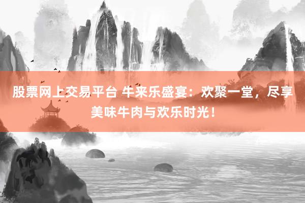 股票网上交易平台 牛来乐盛宴：欢聚一堂，尽享美味牛肉与欢乐时光！
