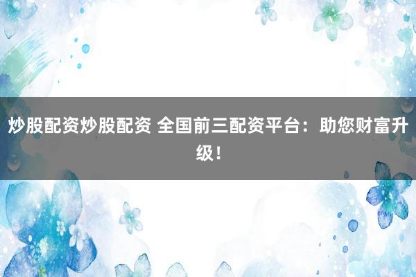 炒股配资炒股配资 全国前三配资平台：助您财富升级！
